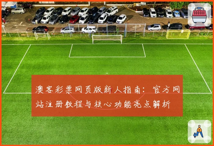 澳客彩票网页版新人指南：官方网站注册教程与核心功能亮点解析