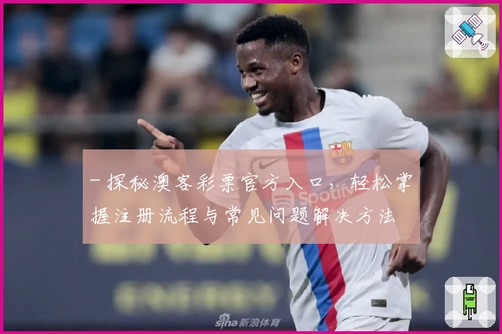 - 探秘澳客彩票官方入口，轻松掌握注册流程与常见问题解决方法