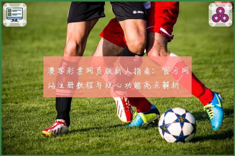 澳客彩票网页版新人指南:官方网站注册教程与核心功能亮点解析