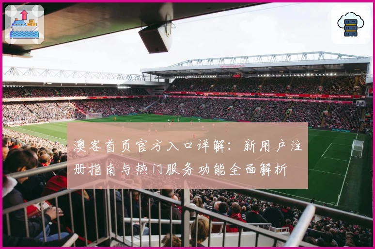 澳客首页官方入口详解：新用户注册指南与热门服务功能全面解析