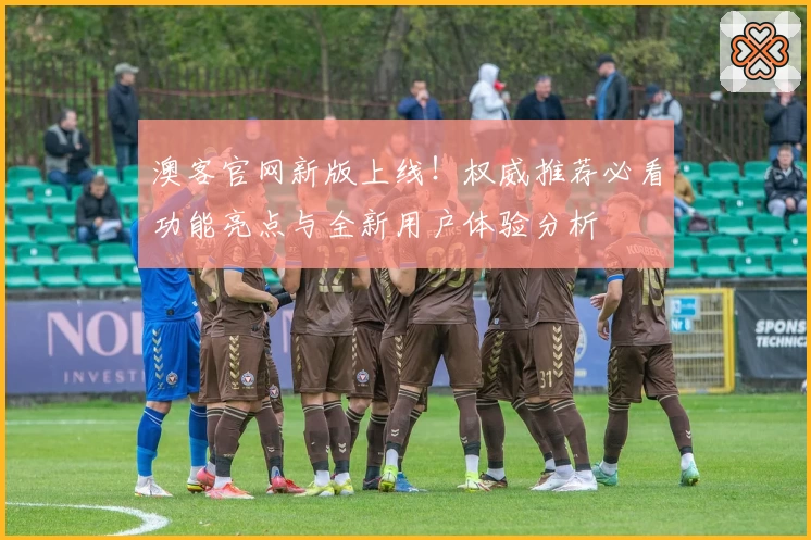 澳客官网新版上线！权威推荐必看功能亮点与全新用户体验分析