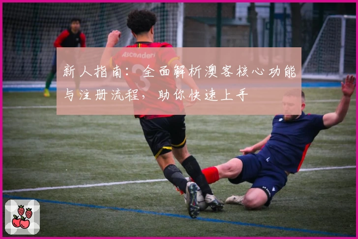 新人指南：全面解析澳客核心功能与注册流程，助你快速上手