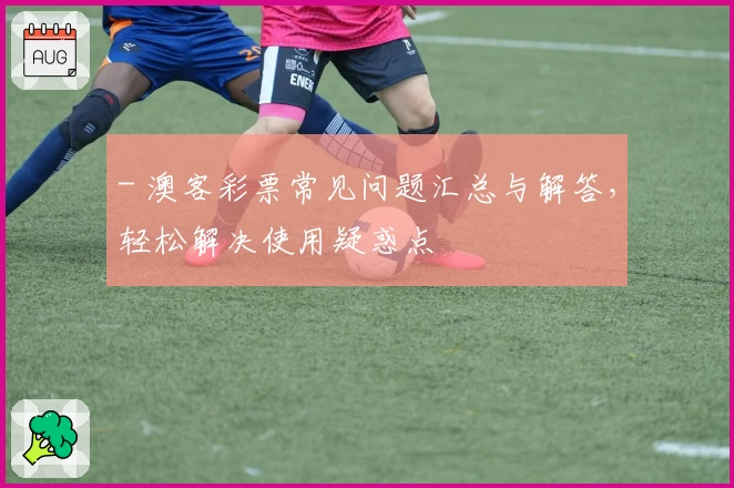 - 澳客彩票常见问题汇总与解答，轻松解决使用疑惑点
