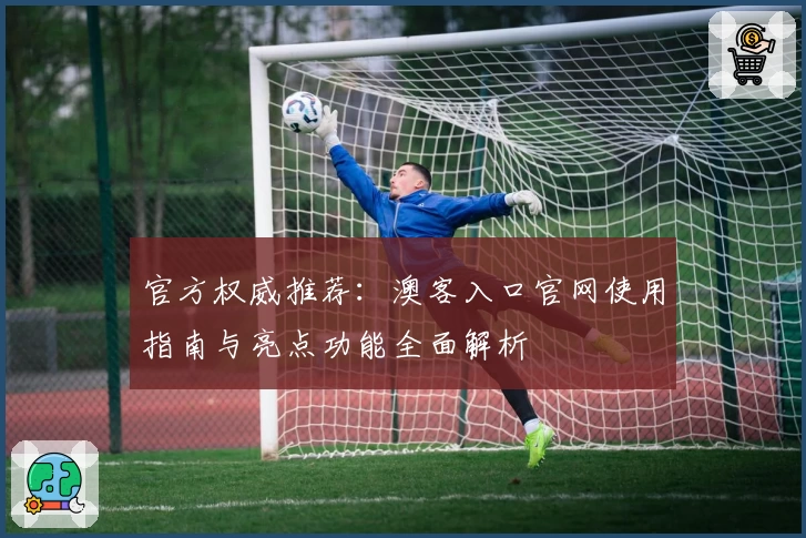 官方权威推荐:澳客入口官网使用指南与亮点功能全面解析