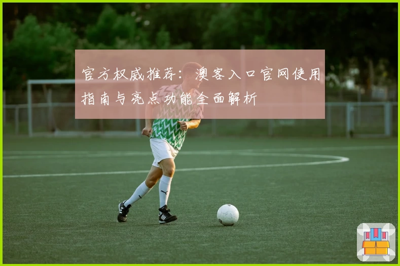 官方权威推荐：澳客入口官网使用指南与亮点功能全面解析
