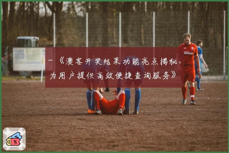 - 《澳客开奖结果功能亮点揭秘，为用户提供高效便捷查询服务》