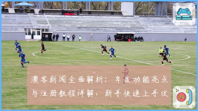 澳客新闻全面解析：年度功能亮点与注册教程详解，新手快速上手攻略