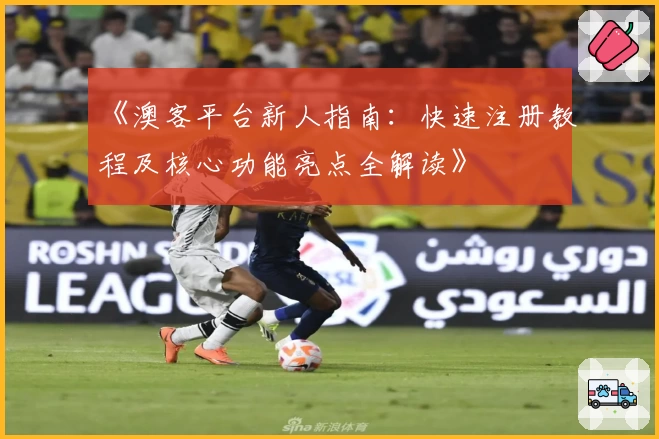 《澳客平台新人指南:快速注册教程及核心功能亮点全解读》