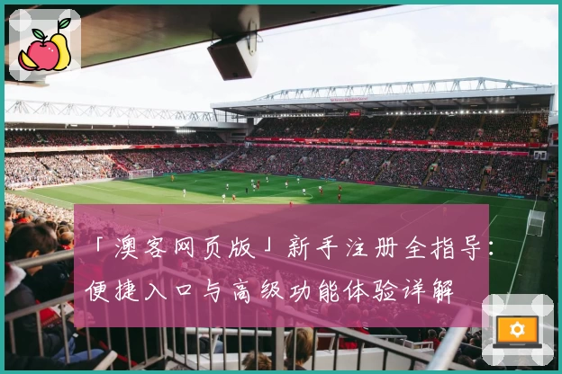 「澳客网页版」新手注册全指导：便捷入口与高级功能体验详解