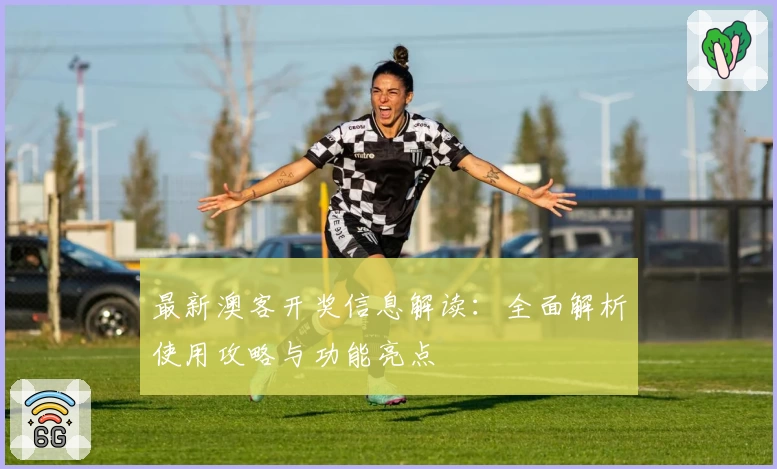最新澳客开奖信息解读：全面解析使用攻略与功能亮点