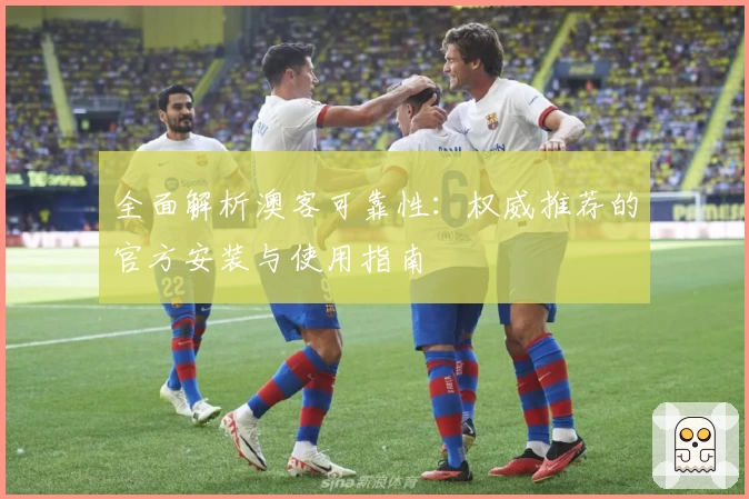 全面解析澳客可靠性：权威推荐的官方安装与使用指南