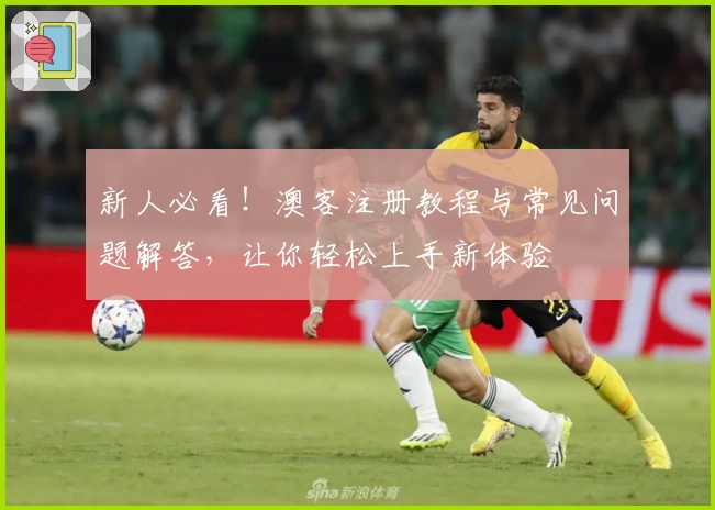 新人必看！澳客注册教程与常见问题解答，让你轻松上手新体验