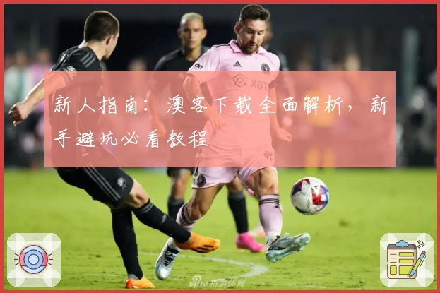 新人指南:澳客下载全面解析,新手避坑必看教程