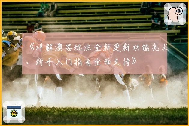 《详解澳客玩法全新更新功能亮点，新手入门指南全面支持》