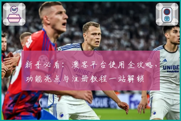 新手必看：澳客平台使用全攻略，功能亮点与注册教程一站解锁
