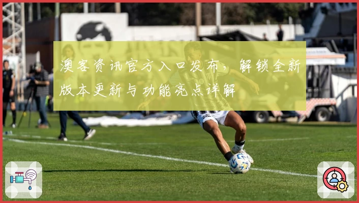 澳客资讯官方入口发布,解锁全新版本更新与功能亮点详解