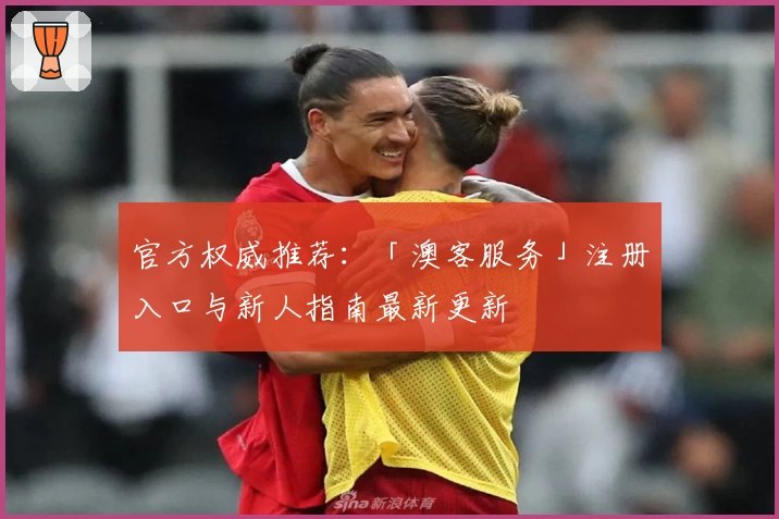 官方权威推荐：「澳客服务」注册入口与新人指南最新更新