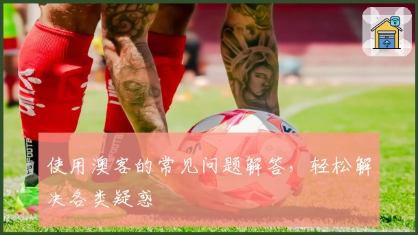 使用澳客的常见问题解答，轻松解决各类疑惑