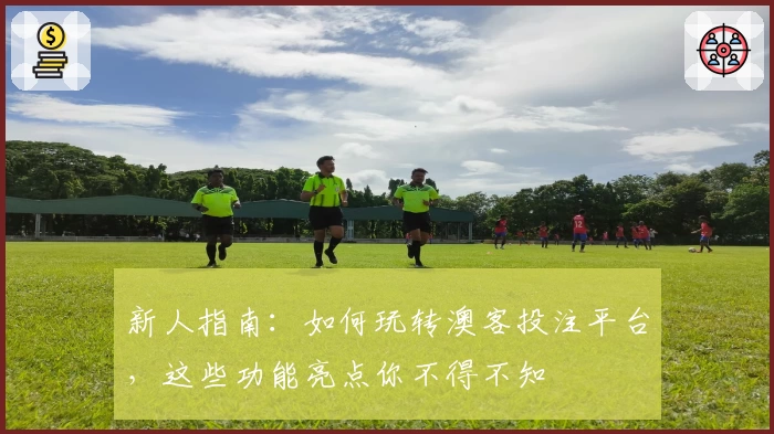 新人指南：如何玩转澳客投注平台，这些功能亮点你不得不知