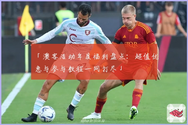 「澳客活动年度福利盘点：超值优惠与参与教程一网打尽」