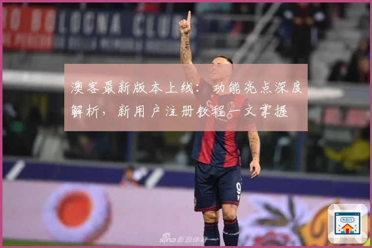 澳客最新版本上线：功能亮点深度解析，新用户注册教程一文掌握