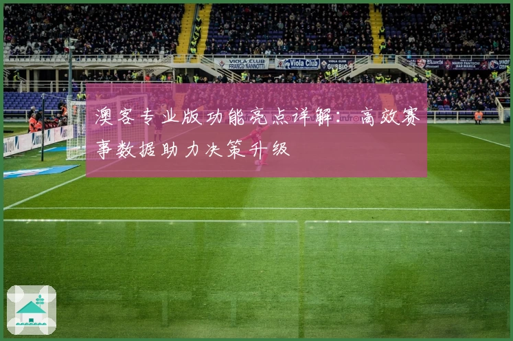澳客专业版功能亮点详解：高效赛事数据助力决策升级