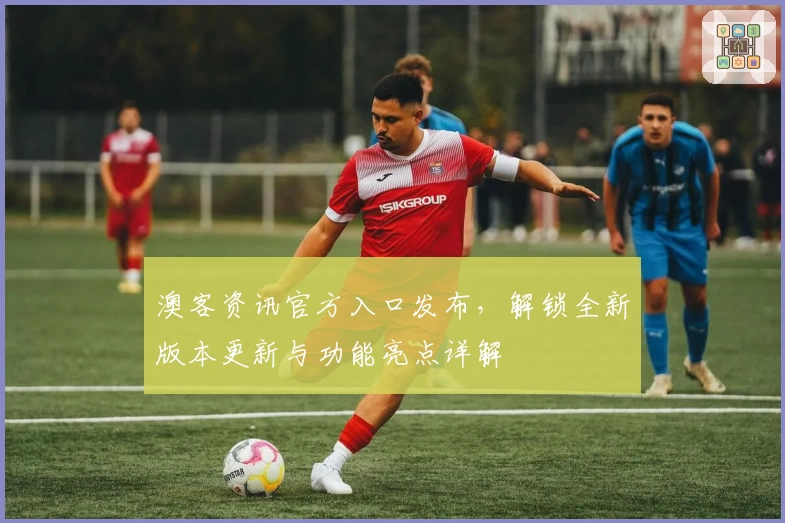 澳客资讯官方入口发布，解锁全新版本更新与功能亮点详解