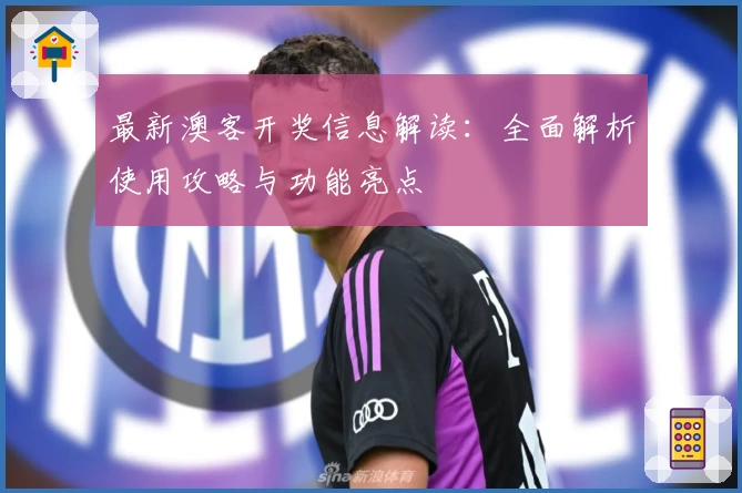 最新澳客开奖信息解读：全面解析使用攻略与功能亮点
