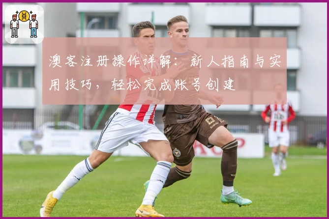 澳客注册操作详解：新人指南与实用技巧，轻松完成账号创建