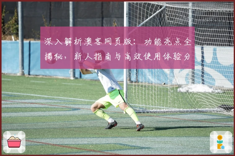 深入解析澳客网页版：功能亮点全揭秘，新人指南与高效使用体验分享
