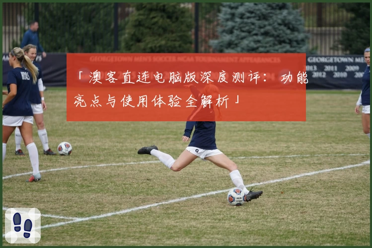 「澳客直连电脑版深度测评：功能亮点与使用体验全解析」