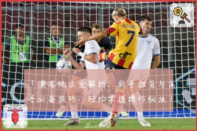 「澳客玩法全解析：新手扫盲与高手必备技巧，轻松掌握操作秘诀」