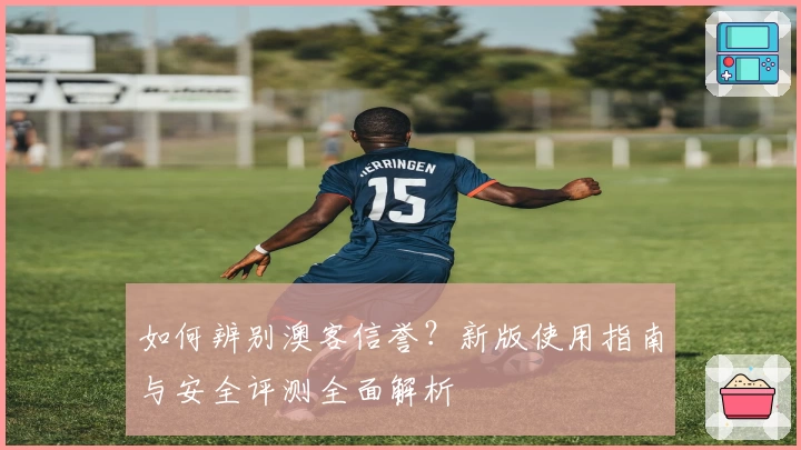 如何辨别澳客信誉？新版使用指南与安全评测全面解析