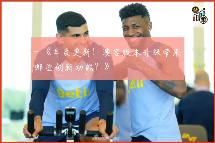 - 《年度更新！澳客版本升级带来哪些创新功能？》