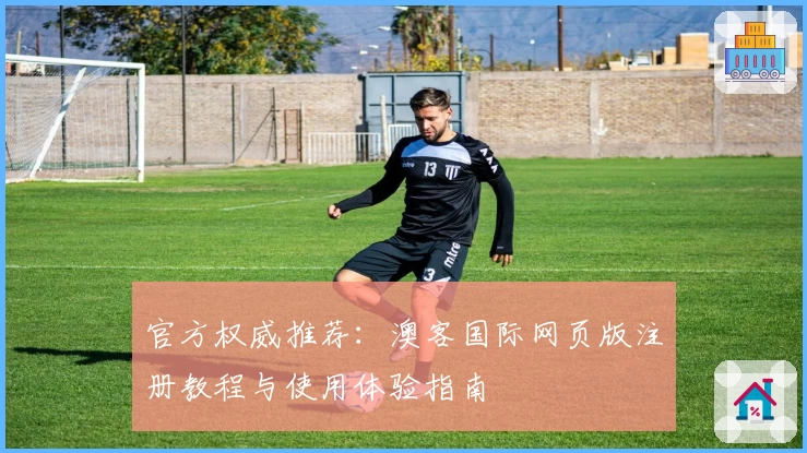 官方权威推荐：澳客国际网页版注册教程与使用体验指南