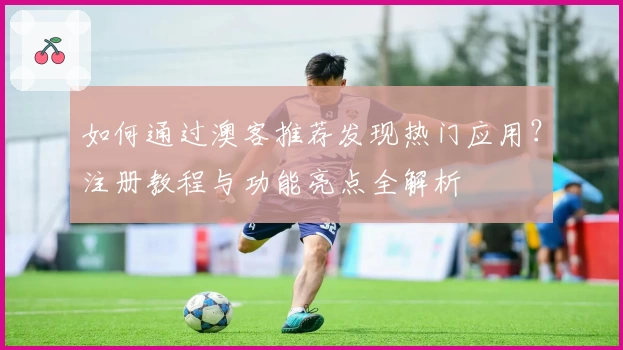 如何通过澳客推荐发现热门应用?注册教程与功能亮点全解析