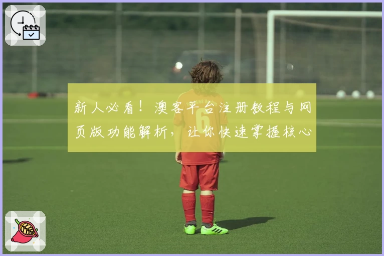 新人必看！澳客平台注册教程与网页版功能解析，让你快速掌握核心操作技巧