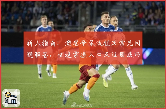 新人指南：澳客登录流程及常见问题解答，快速掌握入口及注册技巧