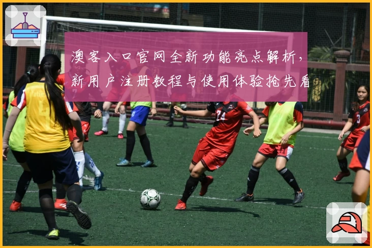 澳客入口官网全新功能亮点解析，新用户注册教程与使用体验抢先看