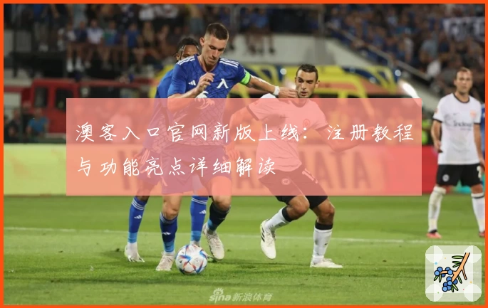 澳客入口官网新版上线：注册教程与功能亮点详细解读