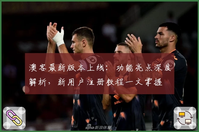 澳客最新版本上线：功能亮点深度解析，新用户注册教程一文掌握
