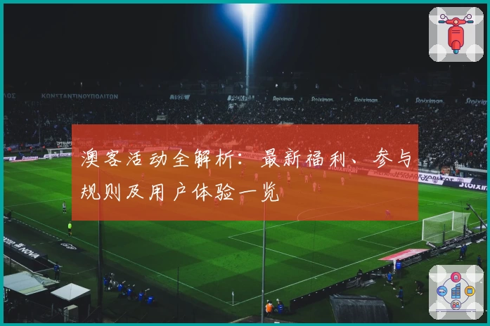 澳客活动全解析：最新福利、参与规则及用户体验一览
