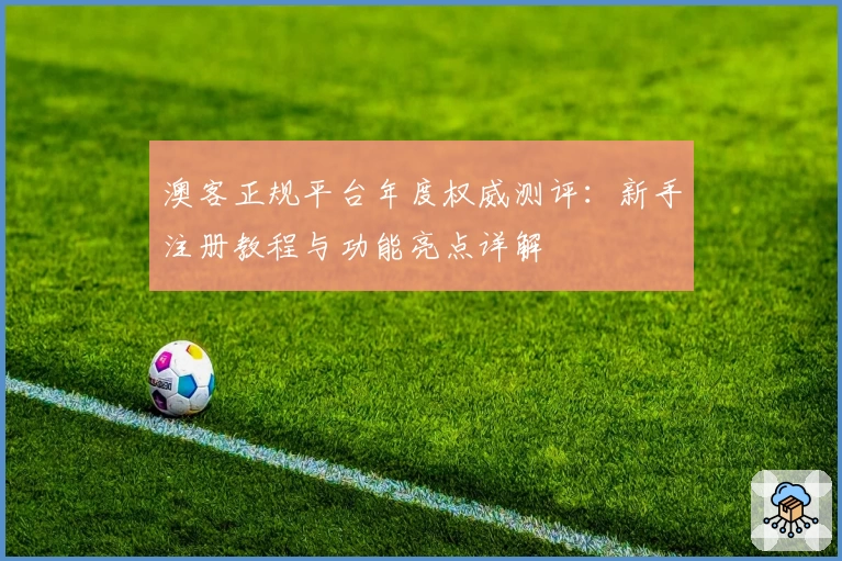澳客正规平台年度权威测评：新手注册教程与功能亮点详解