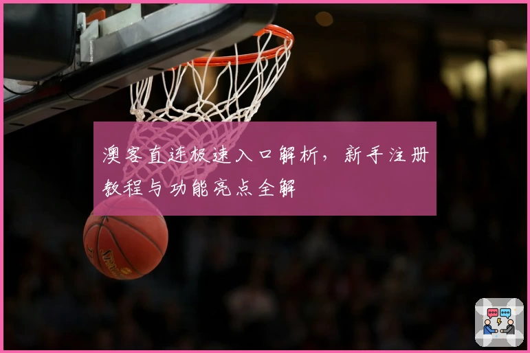 澳客直连极速入口解析，新手注册教程与功能亮点全解