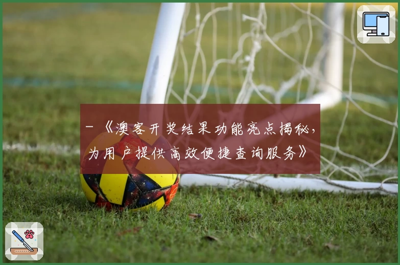 - 《澳客开奖结果功能亮点揭秘,为用户提供高效便捷查询服务》