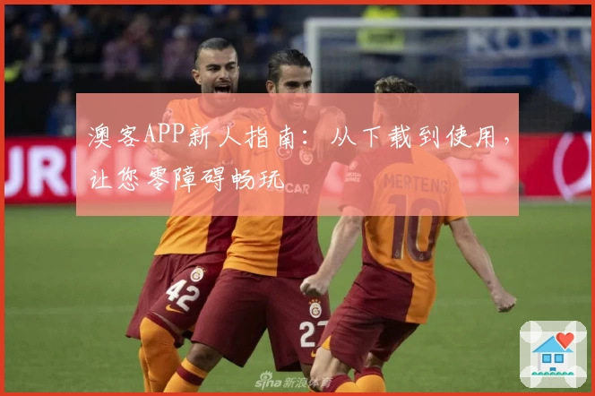 澳客APP新人指南：从下载到使用，让您零障碍畅玩