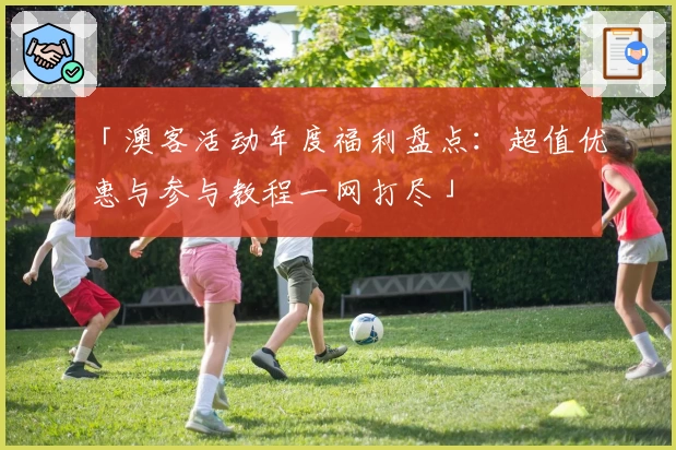 「澳客活动年度福利盘点：超值优惠与参与教程一网打尽」
