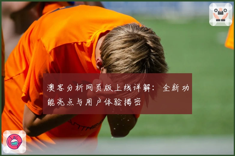 澳客分析网页版上线详解：全新功能亮点与用户体验揭密