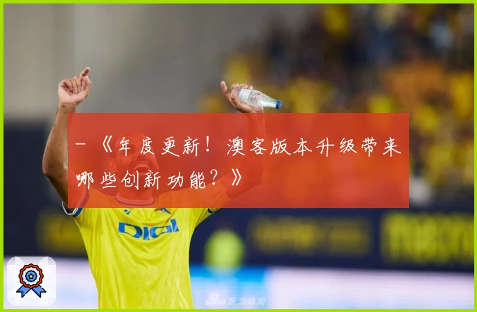 - 《年度更新！澳客版本升级带来哪些创新功能？》