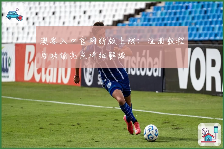 澳客入口官网新版上线：注册教程与功能亮点详细解读